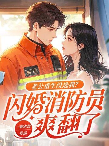 老公重生没选我闪婚消防员爽翻了大结局